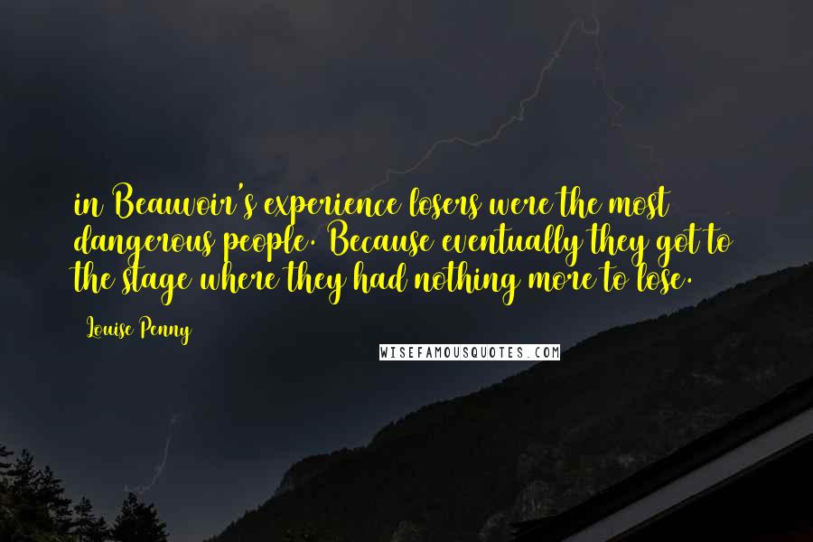 Louise Penny Quotes: in Beauvoir's experience losers were the most dangerous people. Because eventually they got to the stage where they had nothing more to lose.