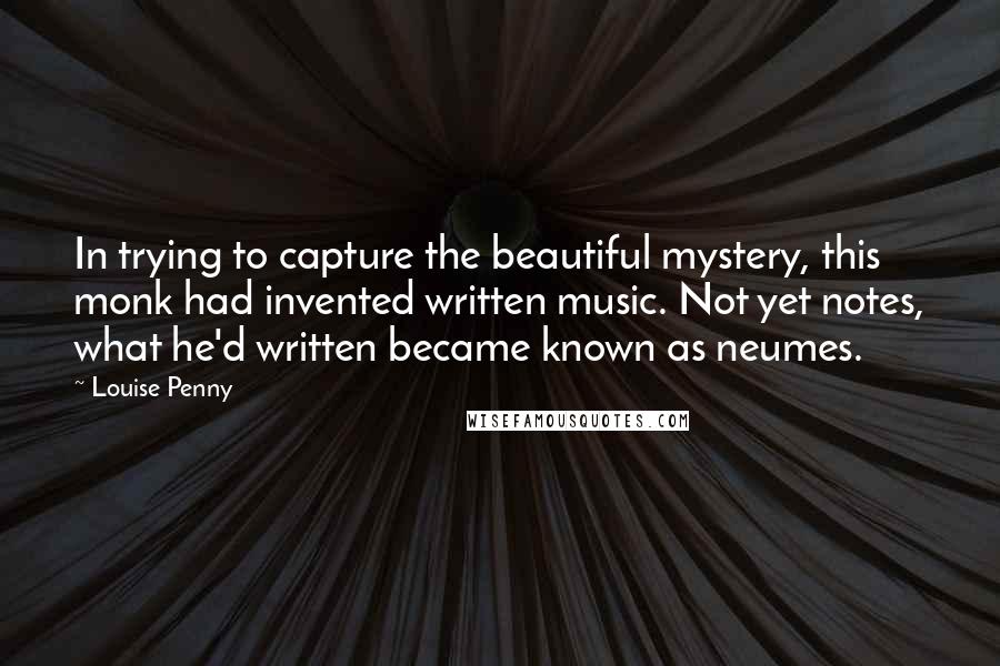 Louise Penny Quotes: In trying to capture the beautiful mystery, this monk had invented written music. Not yet notes, what he'd written became known as neumes.