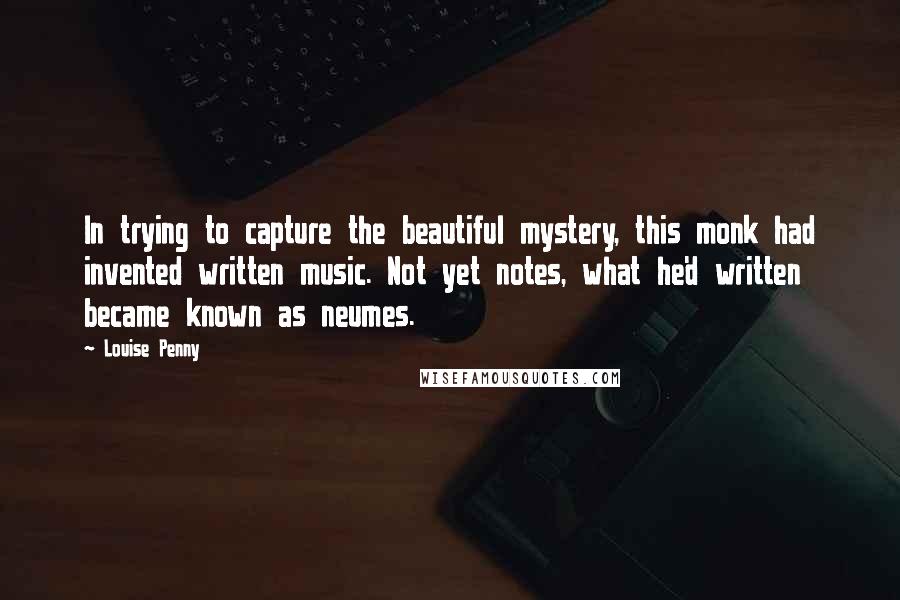 Louise Penny Quotes: In trying to capture the beautiful mystery, this monk had invented written music. Not yet notes, what he'd written became known as neumes.