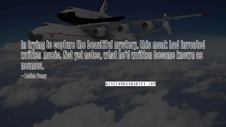 Louise Penny Quotes: In trying to capture the beautiful mystery, this monk had invented written music. Not yet notes, what he'd written became known as neumes.