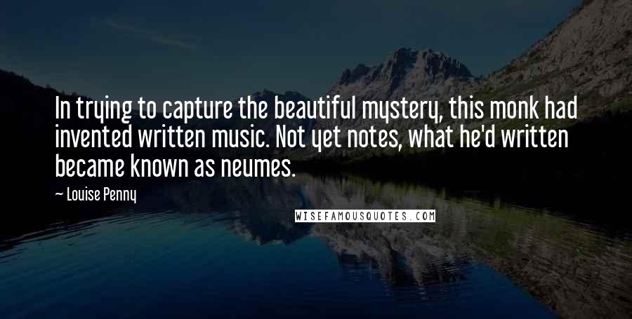 Louise Penny Quotes: In trying to capture the beautiful mystery, this monk had invented written music. Not yet notes, what he'd written became known as neumes.