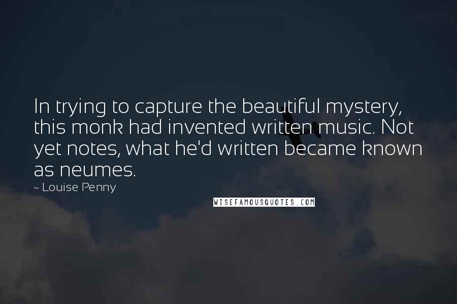 Louise Penny Quotes: In trying to capture the beautiful mystery, this monk had invented written music. Not yet notes, what he'd written became known as neumes.