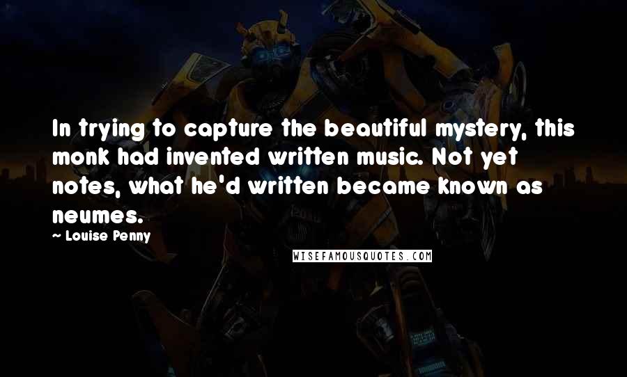 Louise Penny Quotes: In trying to capture the beautiful mystery, this monk had invented written music. Not yet notes, what he'd written became known as neumes.