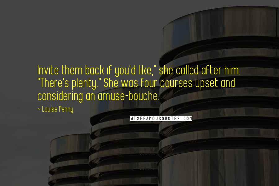 Louise Penny Quotes: Invite them back if you'd like," she called after him. "There's plenty." She was four courses upset and considering an amuse-bouche.