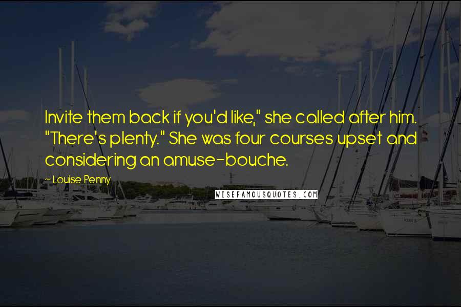 Louise Penny Quotes: Invite them back if you'd like," she called after him. "There's plenty." She was four courses upset and considering an amuse-bouche.