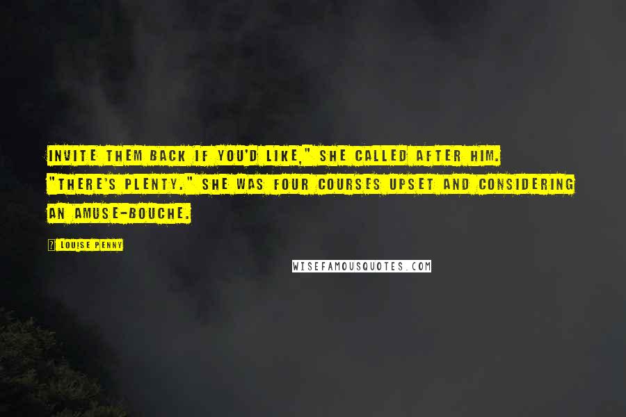 Louise Penny Quotes: Invite them back if you'd like," she called after him. "There's plenty." She was four courses upset and considering an amuse-bouche.