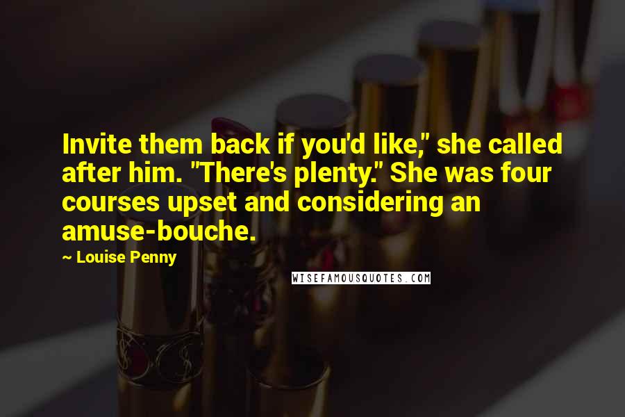 Louise Penny Quotes: Invite them back if you'd like," she called after him. "There's plenty." She was four courses upset and considering an amuse-bouche.