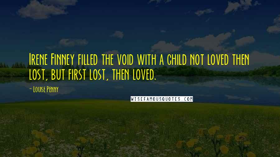 Louise Penny Quotes: Irene Finney filled the void with a child not loved then lost, but first lost, then loved.