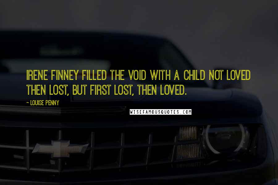 Louise Penny Quotes: Irene Finney filled the void with a child not loved then lost, but first lost, then loved.