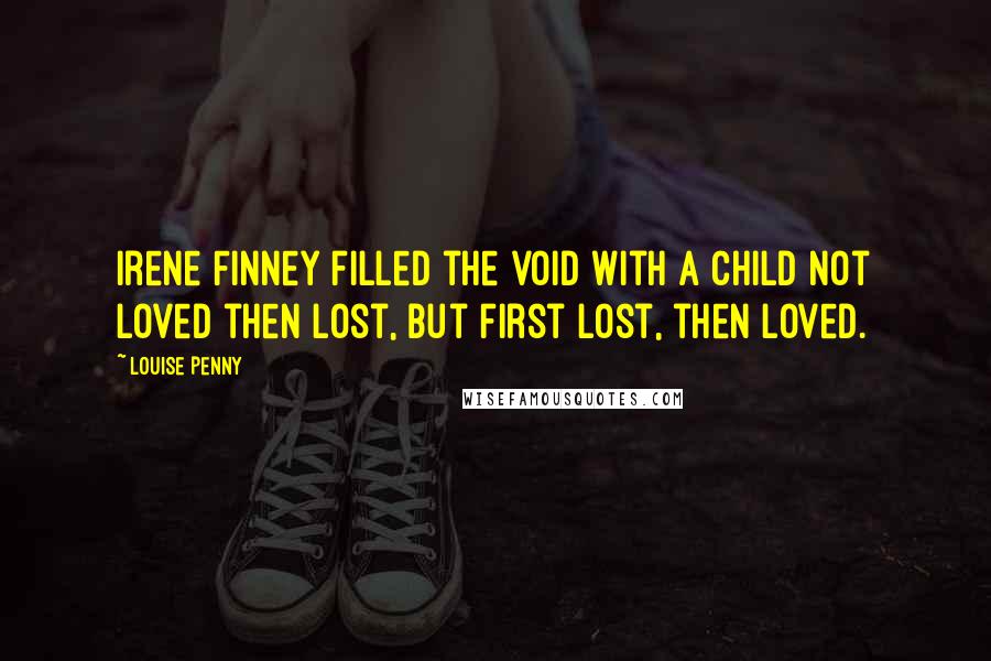 Louise Penny Quotes: Irene Finney filled the void with a child not loved then lost, but first lost, then loved.