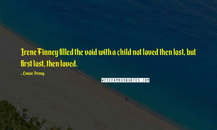 Louise Penny Quotes: Irene Finney filled the void with a child not loved then lost, but first lost, then loved.