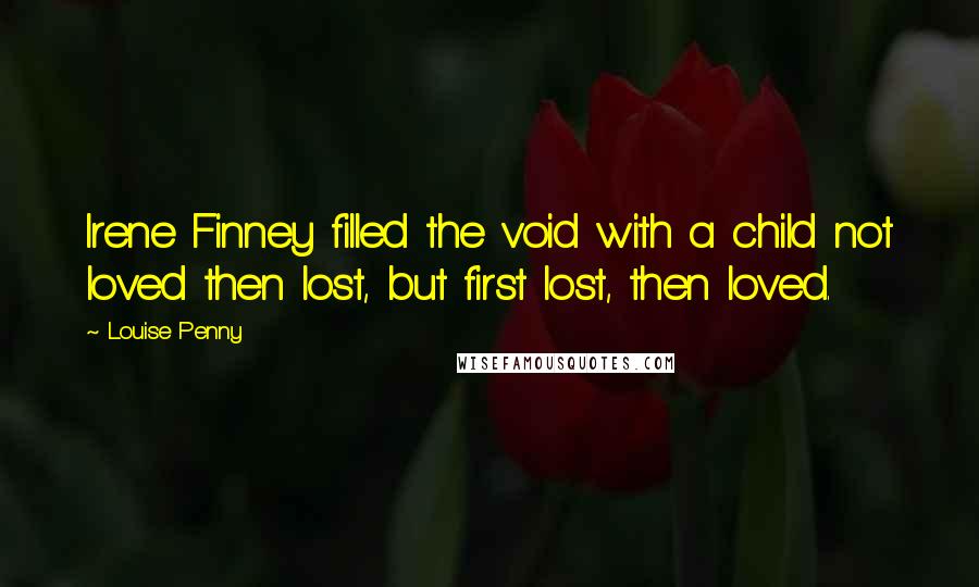 Louise Penny Quotes: Irene Finney filled the void with a child not loved then lost, but first lost, then loved.