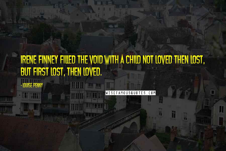 Louise Penny Quotes: Irene Finney filled the void with a child not loved then lost, but first lost, then loved.