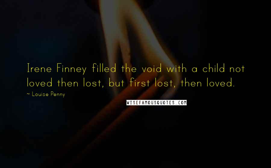 Louise Penny Quotes: Irene Finney filled the void with a child not loved then lost, but first lost, then loved.