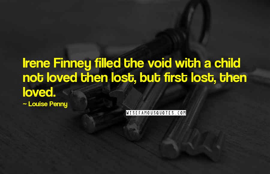 Louise Penny Quotes: Irene Finney filled the void with a child not loved then lost, but first lost, then loved.
