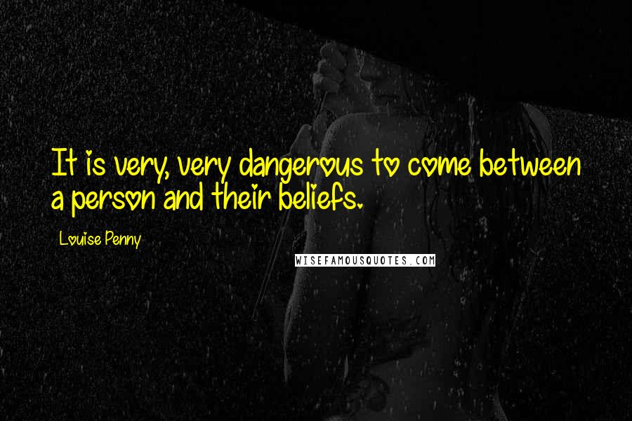 Louise Penny Quotes: It is very, very dangerous to come between a person and their beliefs.