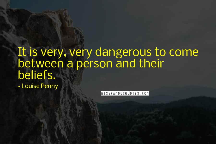Louise Penny Quotes: It is very, very dangerous to come between a person and their beliefs.
