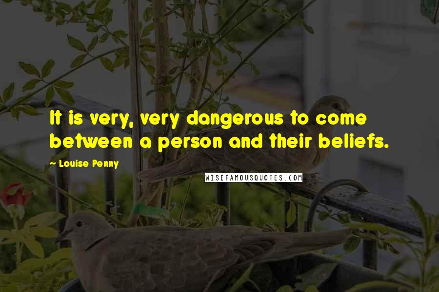 Louise Penny Quotes: It is very, very dangerous to come between a person and their beliefs.