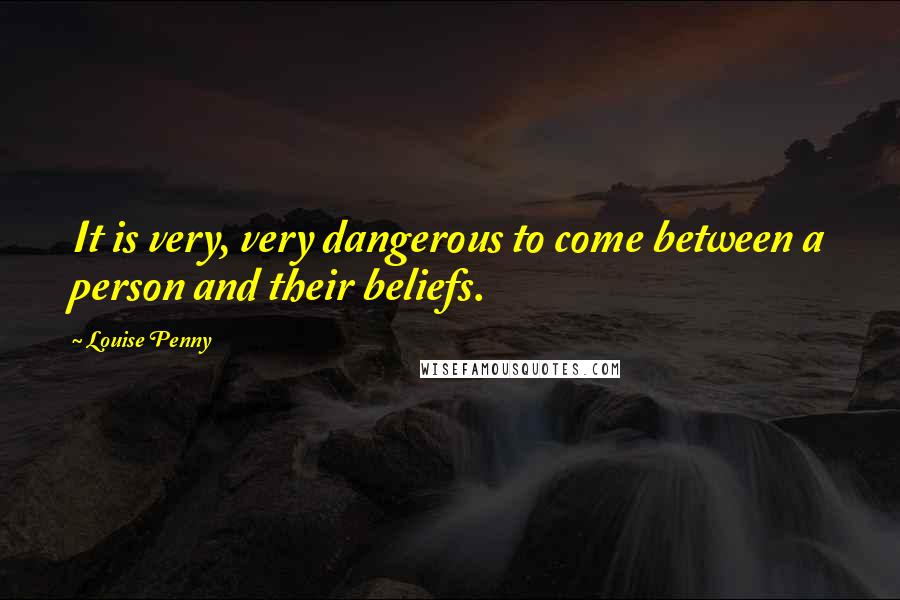 Louise Penny Quotes: It is very, very dangerous to come between a person and their beliefs.