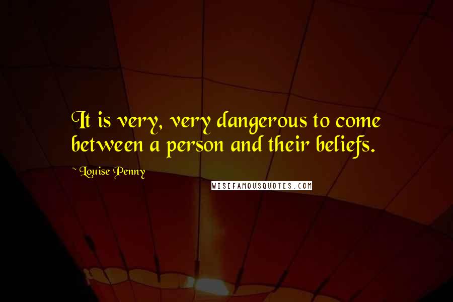 Louise Penny Quotes: It is very, very dangerous to come between a person and their beliefs.