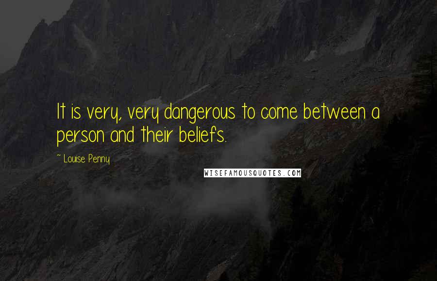 Louise Penny Quotes: It is very, very dangerous to come between a person and their beliefs.