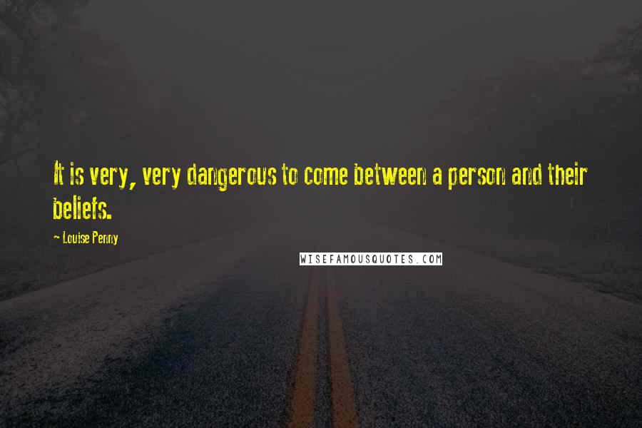 Louise Penny Quotes: It is very, very dangerous to come between a person and their beliefs.