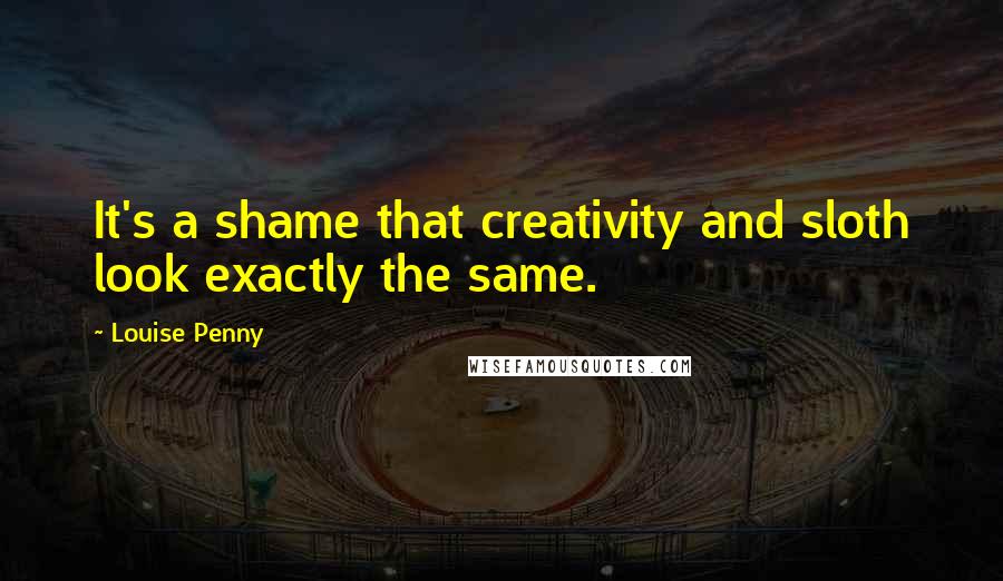 Louise Penny Quotes: It's a shame that creativity and sloth look exactly the same.