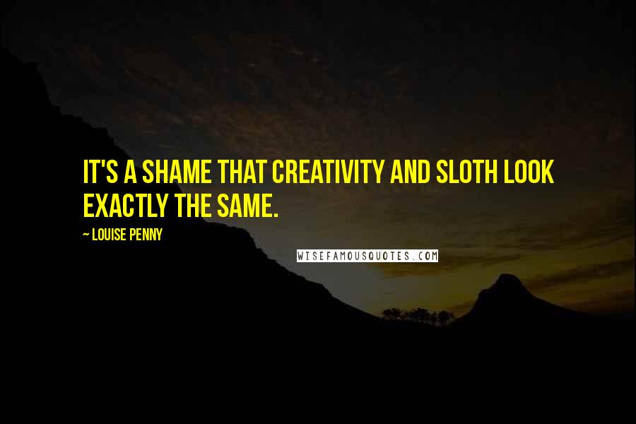 Louise Penny Quotes: It's a shame that creativity and sloth look exactly the same.