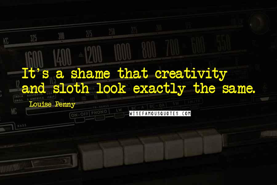 Louise Penny Quotes: It's a shame that creativity and sloth look exactly the same.