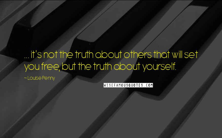 Louise Penny Quotes: ... it's not the truth about others that will set you free, but the truth about yourself.