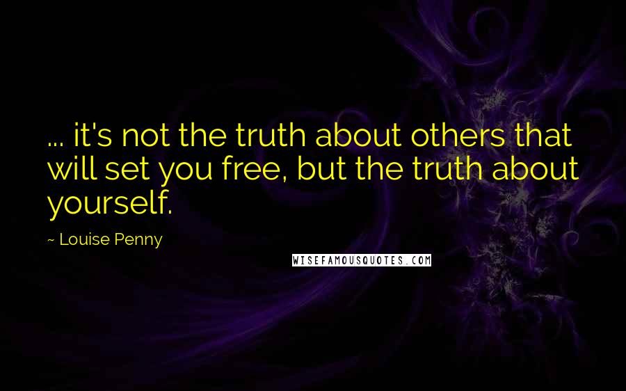 Louise Penny Quotes: ... it's not the truth about others that will set you free, but the truth about yourself.