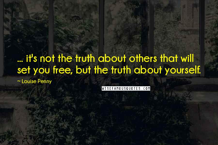 Louise Penny Quotes: ... it's not the truth about others that will set you free, but the truth about yourself.