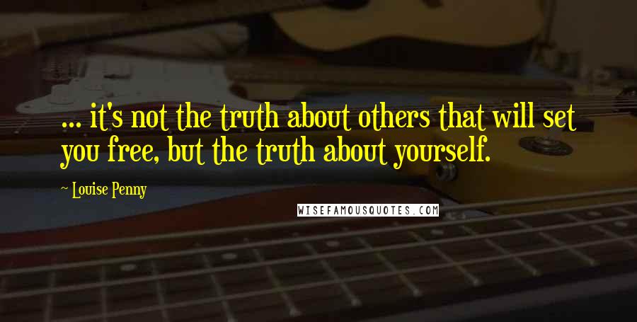 Louise Penny Quotes: ... it's not the truth about others that will set you free, but the truth about yourself.