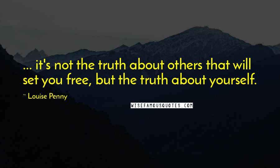 Louise Penny Quotes: ... it's not the truth about others that will set you free, but the truth about yourself.