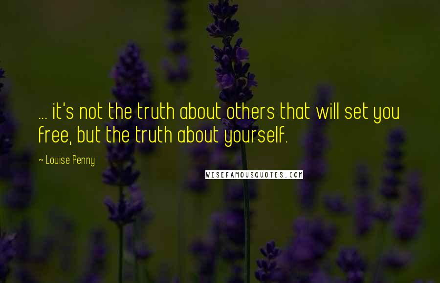 Louise Penny Quotes: ... it's not the truth about others that will set you free, but the truth about yourself.