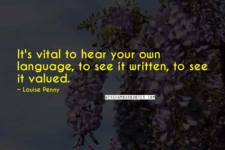 Louise Penny Quotes: It's vital to hear your own language, to see it written, to see it valued.