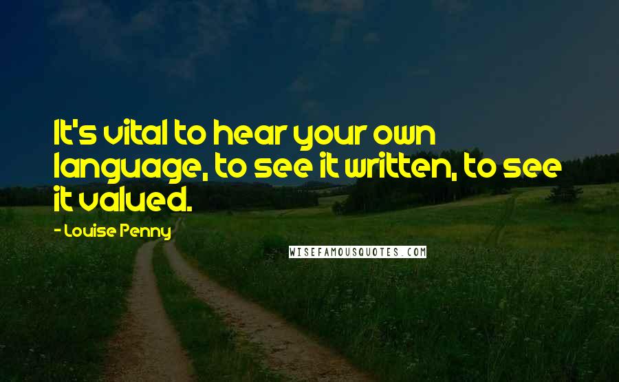Louise Penny Quotes: It's vital to hear your own language, to see it written, to see it valued.