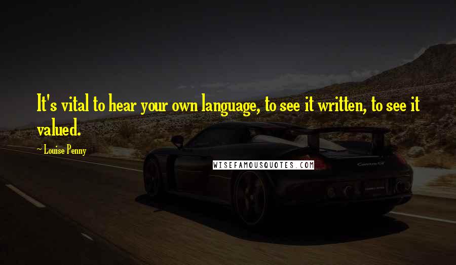 Louise Penny Quotes: It's vital to hear your own language, to see it written, to see it valued.