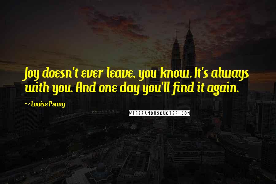 Louise Penny Quotes: Joy doesn't ever leave, you know. It's always with you. And one day you'll find it again.