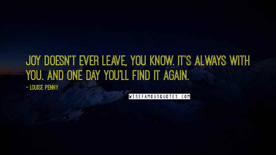 Louise Penny Quotes: Joy doesn't ever leave, you know. It's always with you. And one day you'll find it again.