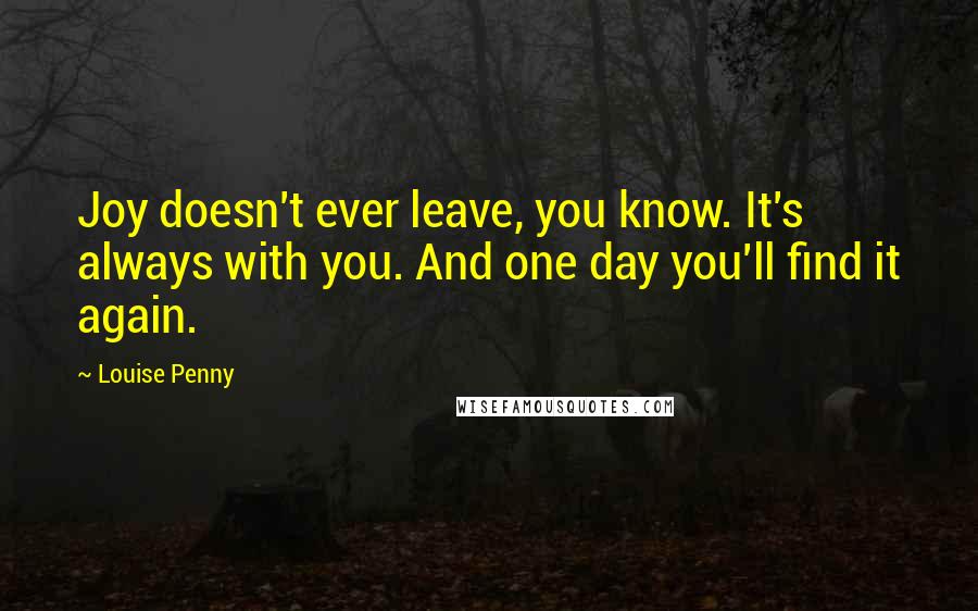 Louise Penny Quotes: Joy doesn't ever leave, you know. It's always with you. And one day you'll find it again.