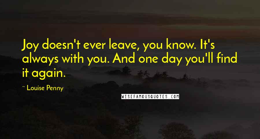 Louise Penny Quotes: Joy doesn't ever leave, you know. It's always with you. And one day you'll find it again.