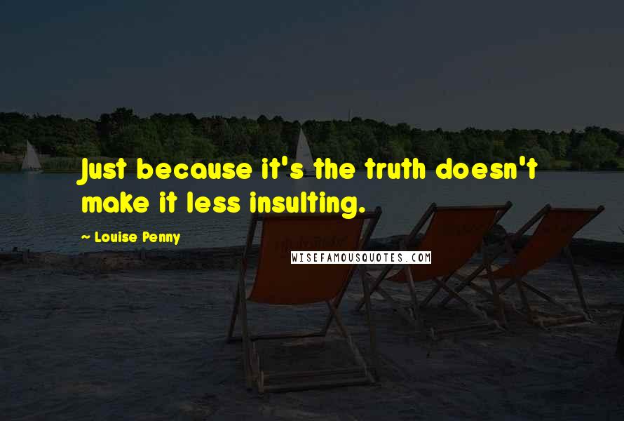 Louise Penny Quotes: Just because it's the truth doesn't make it less insulting.