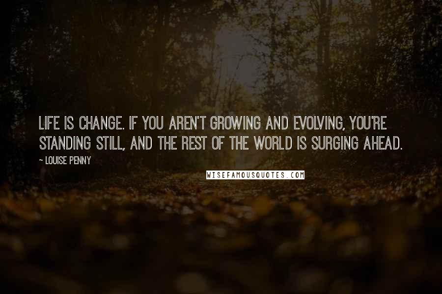 Louise Penny Quotes: Life is change. If you aren't growing and evolving, you're standing still, and the rest of the world is surging ahead.