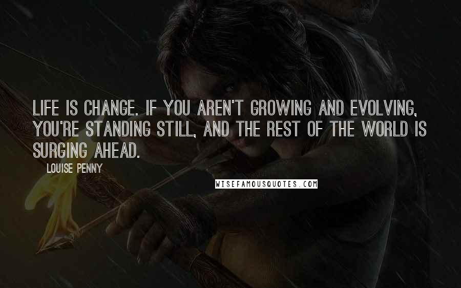 Louise Penny Quotes: Life is change. If you aren't growing and evolving, you're standing still, and the rest of the world is surging ahead.