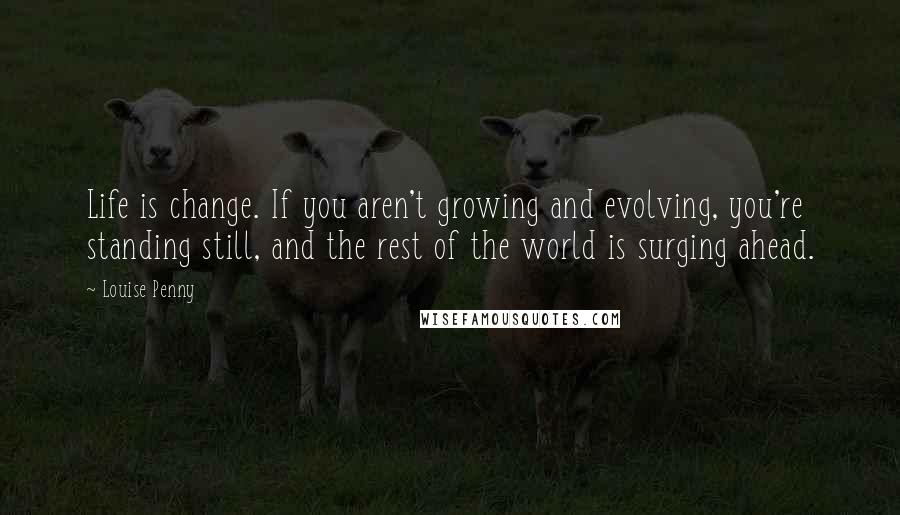 Louise Penny Quotes: Life is change. If you aren't growing and evolving, you're standing still, and the rest of the world is surging ahead.