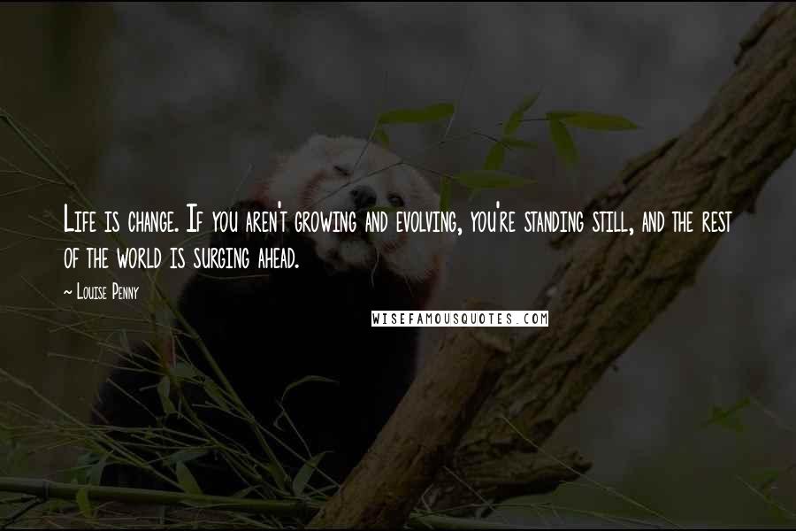 Louise Penny Quotes: Life is change. If you aren't growing and evolving, you're standing still, and the rest of the world is surging ahead.