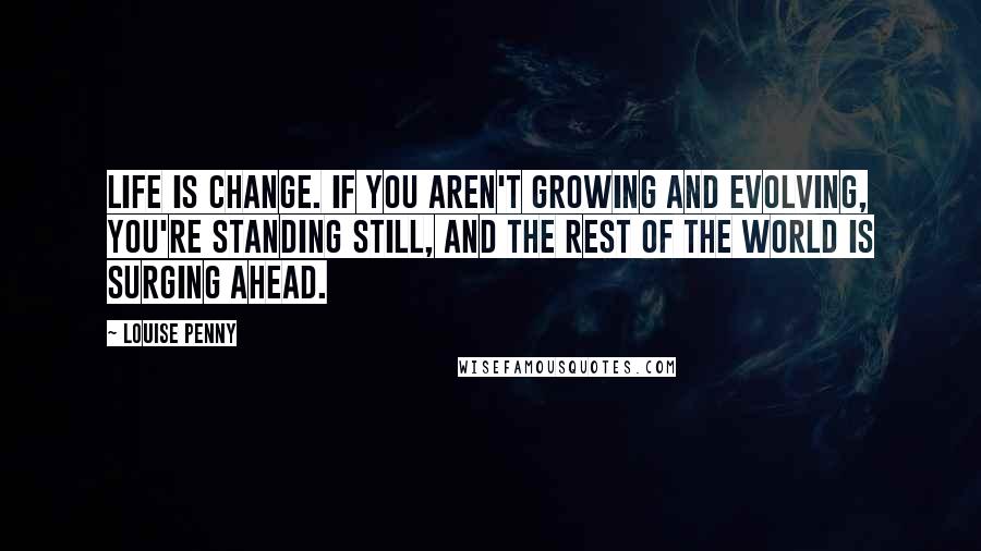 Louise Penny Quotes: Life is change. If you aren't growing and evolving, you're standing still, and the rest of the world is surging ahead.