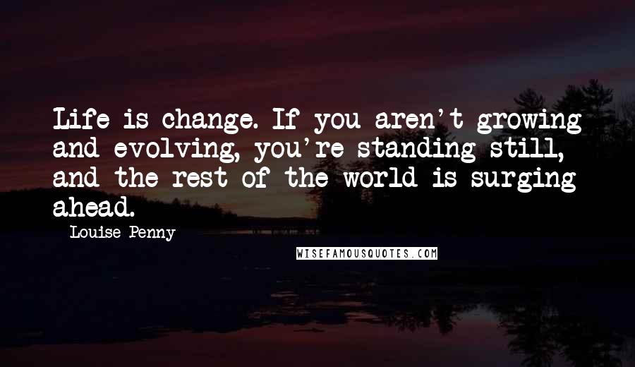Louise Penny Quotes: Life is change. If you aren't growing and evolving, you're standing still, and the rest of the world is surging ahead.