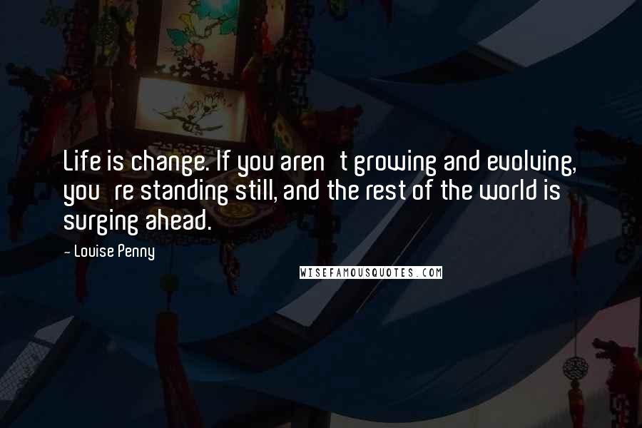 Louise Penny Quotes: Life is change. If you aren't growing and evolving, you're standing still, and the rest of the world is surging ahead.